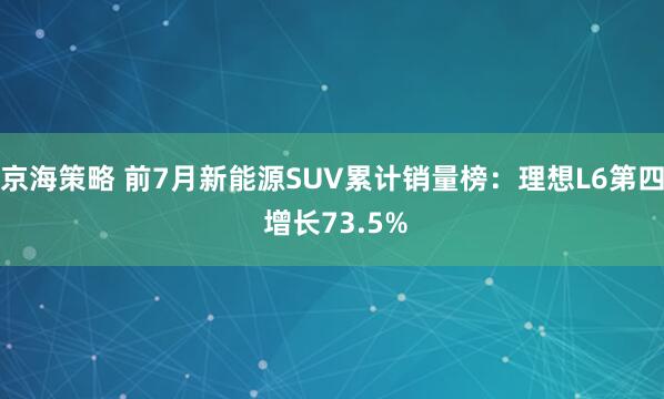 京海策略 前7月新能源SUV累计销量榜:理想L6第四 增长73.5%