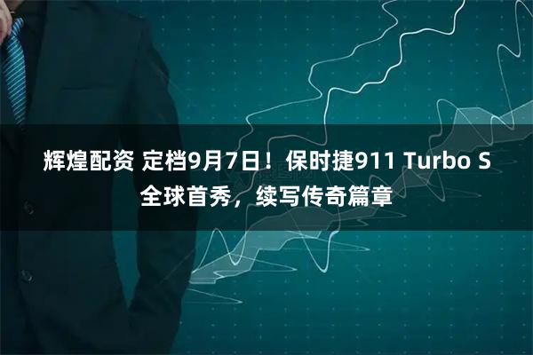 辉煌配资 定档9月7日！保时捷911 Turbo S全球首秀，续写传奇篇章