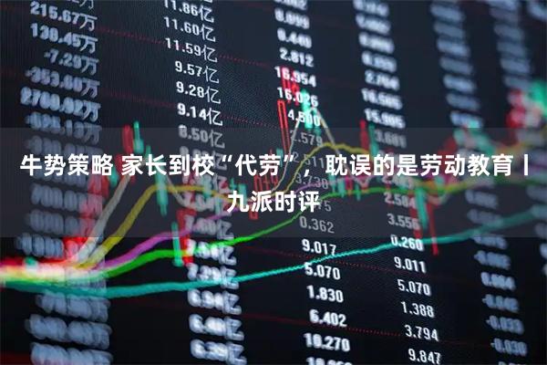牛势策略 家长到校“代劳”，耽误的是劳动教育丨九派时评