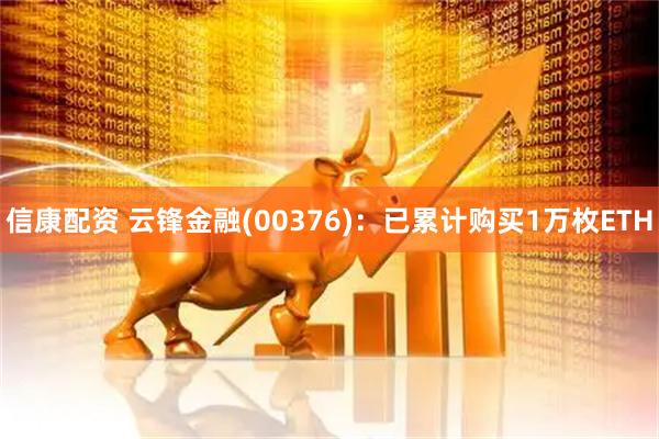 信康配资 云锋金融(00376)：已累计购买1万枚ETH