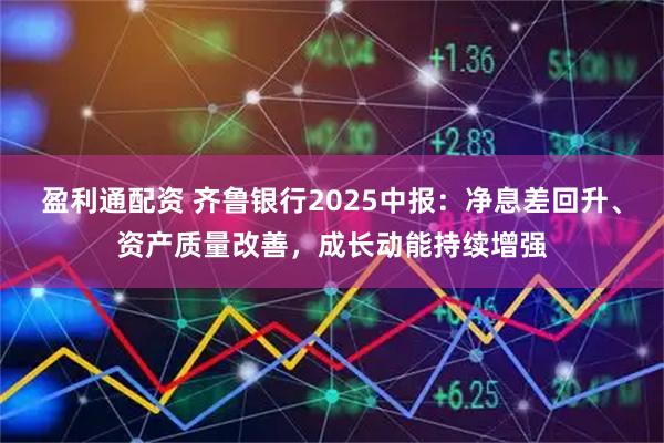 盈利通配资 齐鲁银行2025中报：净息差回升、资产质量改善，成长动能持续增强