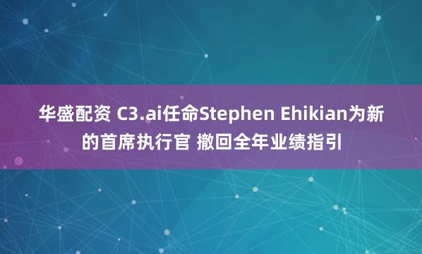 华盛配资 C3.ai任命Stephen Ehikian为新的首席执行官 撤回全年业绩指引