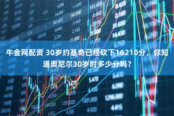 牛金网配资 30岁约基奇已经砍下16210分，你知道奥尼尔30岁时多少分吗？
