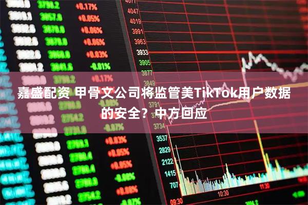 嘉盛配资 甲骨文公司将监管美TikTok用户数据的安全？中方回应