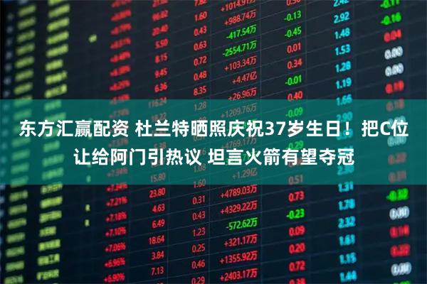 东方汇赢配资 杜兰特晒照庆祝37岁生日！把C位让给阿门引热议 坦言火箭有望夺冠