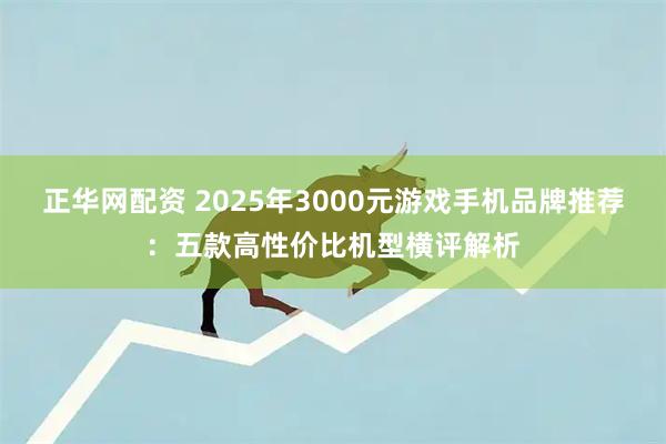 正华网配资 2025年3000元游戏手机品牌推荐：五款高性价比机型横评解析