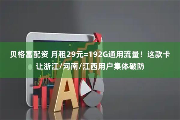贝格富配资 月租29元=192G通用流量!这款卡让浙江/河南/江西用户集体破防