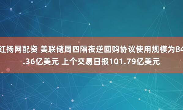 红扬网配资 美联储周四隔夜逆回购协议使用规模为84.36亿美元 上个交易日报101.79亿美元