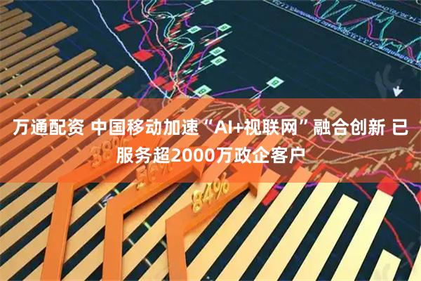 万通配资 中国移动加速“AI+视联网”融合创新 已服务超2000万政企客户
