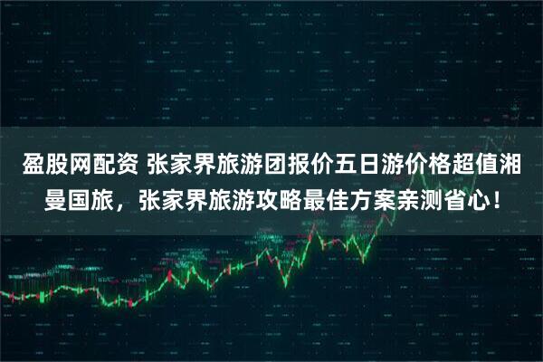盈股网配资 张家界旅游团报价五日游价格超值湘曼国旅，张家界旅游攻略最佳方案亲测省心！