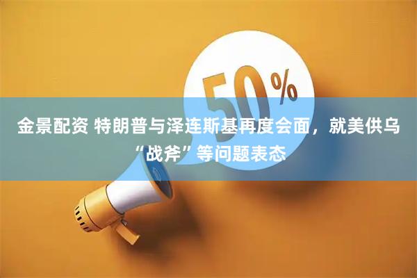 金景配资 特朗普与泽连斯基再度会面，就美供乌“战斧”等问题表态