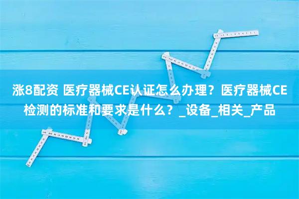 涨8配资 医疗器械CE认证怎么办理？医疗器械CE检测的标准和要求是什么？_设备_相关_产品