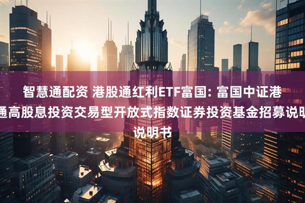 智慧通配资 港股通红利ETF富国: 富国中证港股通高股息投资交易型开放式指数证券投资基金招募说明书