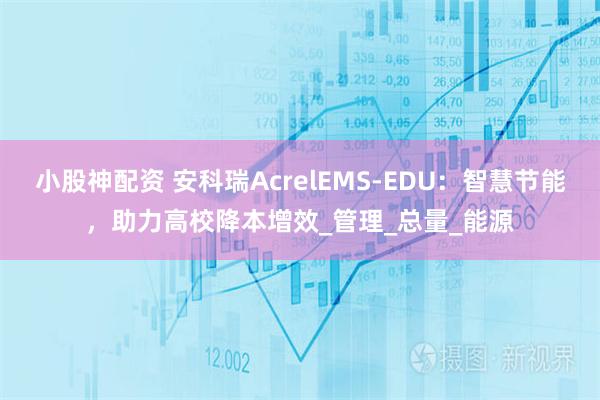 小股神配资 安科瑞AcrelEMS-EDU：智慧节能，助力高校降本增效_管理_总量_能源