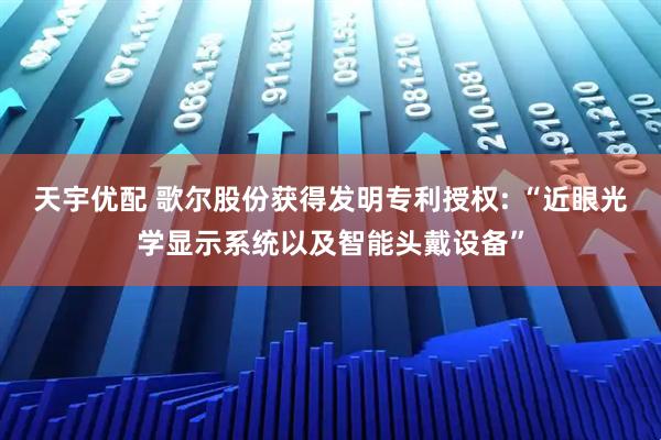 天宇优配 歌尔股份获得发明专利授权: “近眼光学显示系统以及智能头戴设备”