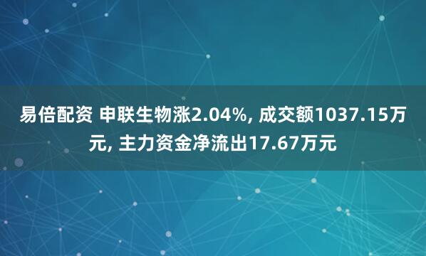 易倍配资 申联生物涨2.04%, 成交额1037.15万元, 主力资金净流出17.67万元