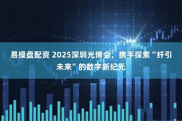 易操盘配资 2025深圳光博会，携手探索“纤引未来”的数字新纪元