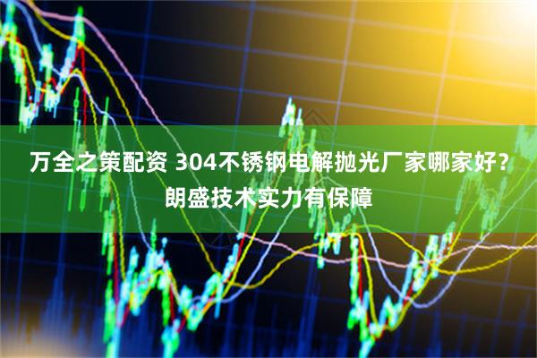 万全之策配资 304不锈钢电解抛光厂家哪家好？朗盛技术实力有保障