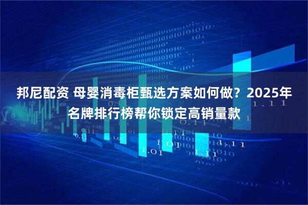 邦尼配资 母婴消毒柜甄选方案如何做？2025年名牌排行榜帮你锁定高销量款