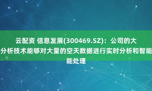 云配资 信息发展(300469.SZ)：公司的大数据分析技术能够对大量的空天数据进行实时分析和智能处理