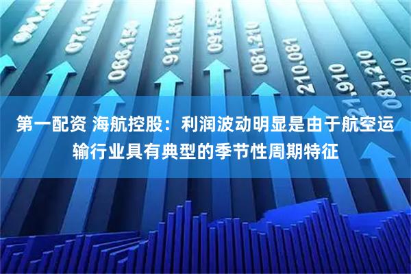第一配资 海航控股：利润波动明显是由于航空运输行业具有典型的季节性周期特征
