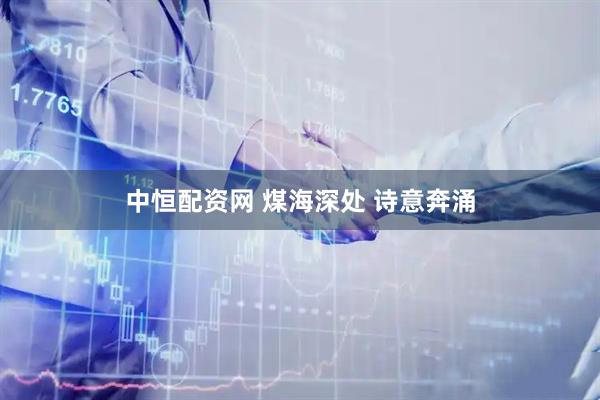 中恒配资网 煤海深处 诗意奔涌