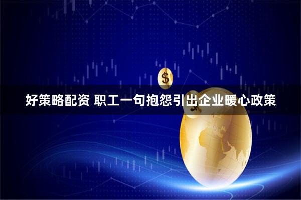 好策略配资 职工一句抱怨引出企业暖心政策